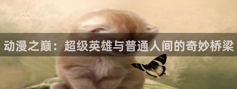羞羞歪歪动漫：动漫之巅：超级英雄与普通人间的奇妙桥梁